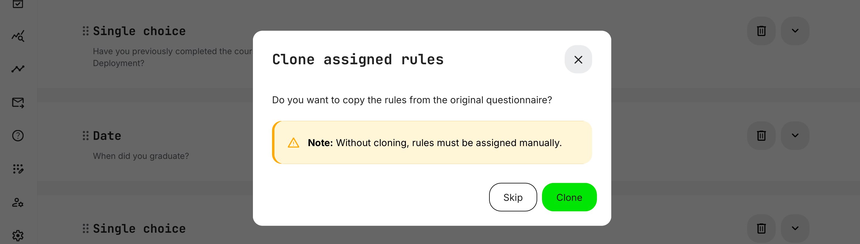 Upon saving a cloned questionnaire the first time, you will be asked if rules should be skipped or cloned to help you maintain the integrity of your design